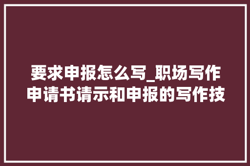 要求申报怎么写_职场写作申请书请示和申报的写作技巧