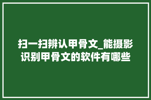 扫一扫辨认甲骨文_能摄影识别甲骨文的软件有哪些