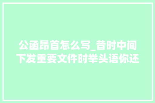 公函昂首怎么写_昔时中间下发重要文件时举头语你还记得吗