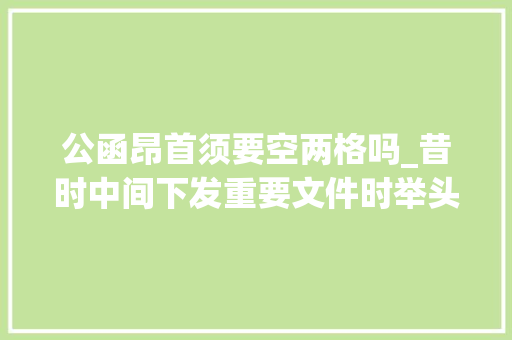 公函昂首须要空两格吗_昔时中间下发重要文件时举头语你还记得吗