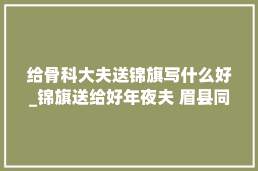 给骨科大夫送锦旗写什么好_锦旗送给好年夜夫 眉县同仁骨科病院医术精湛获赠锦旗