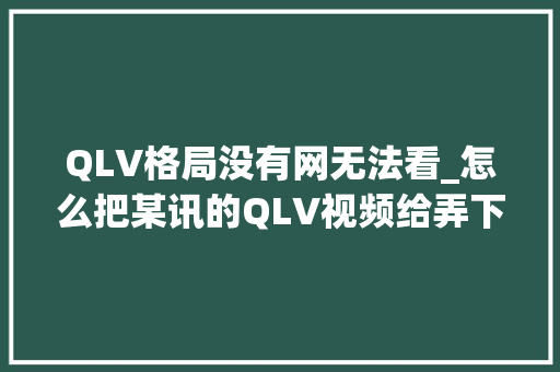 QLV格局没有网无法看_怎么把某讯的QLV视频给弄下来