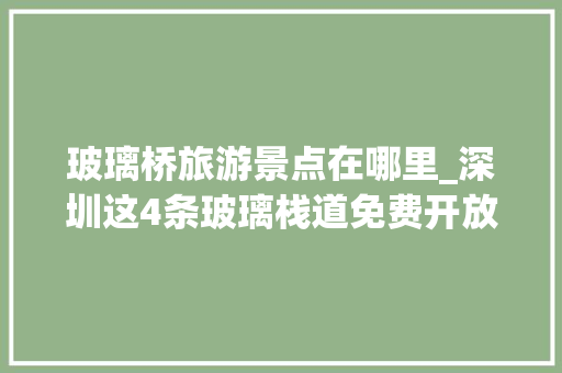 玻璃桥旅游景点在哪里_深圳这4条玻璃栈道免费开放