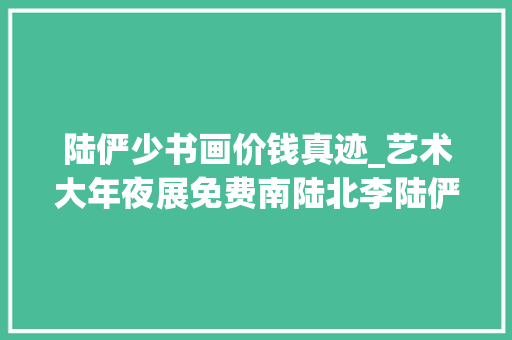 陆俨少书画价钱真迹_艺术大年夜展免费南陆北李陆俨少李可染书画艺术大年夜展明起正式开放