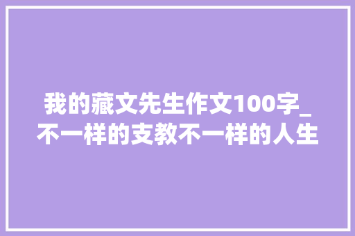 我的藏文先生作文100字_不一样的支教不一样的人生记录我在藏区黉舍支教的日子 书信范文