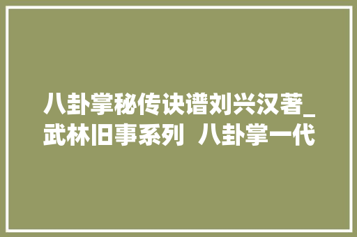 八卦掌秘传诀谱刘兴汉著_武林旧事系列  八卦掌一代宗师刘兴汉师长教师 会议纪要范文