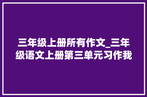 三年级上册所有作文_三年级语文上册第三单元习作我来编童话优秀作文范文10篇