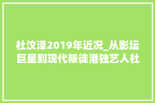 杜汶泽2019年近况_从影坛巨星到现代叛徒港独艺人杜汶泽近况窜逃台湾经济拮据 生活范文