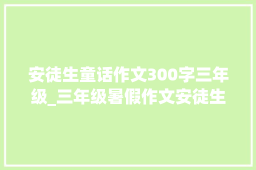 安徒生童话作文300字三年级_三年级暑假作文安徒生童话读后感范文8篇收藏备用