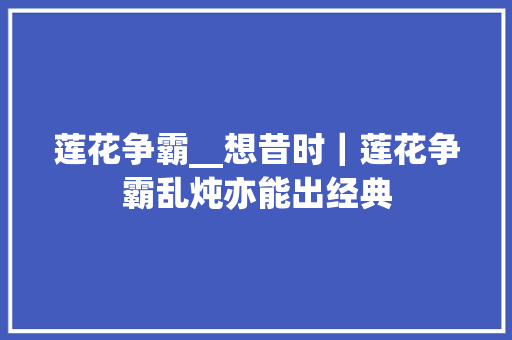 莲花争霸__想昔时｜莲花争霸乱炖亦能出经典