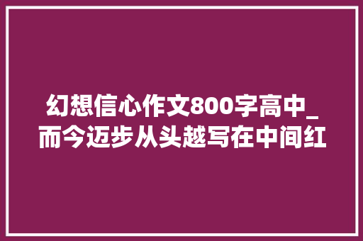 幻想信心作文800字高中_而今迈步从头越写在中间红军长征出发90周年之际