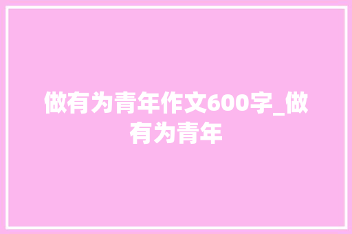 做有为青年作文600字_做有为青年