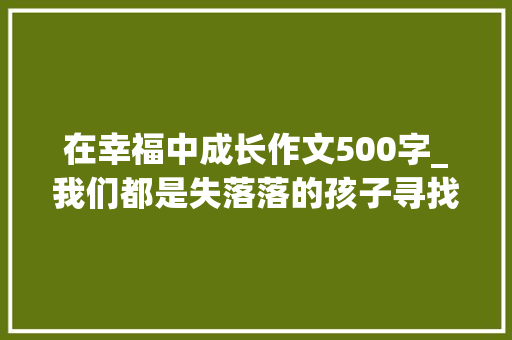 在幸福中成长作文500字_我们都是失落落的孩子寻找终年夜后的那一份简单幸福