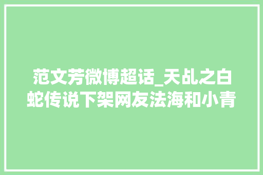 范文芳微博超话_天乩之白蛇传说下架网友法海和小青早就谈过恋爱了 综述范文