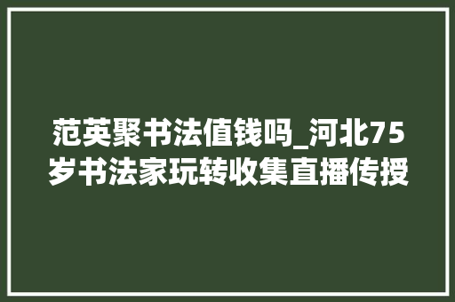 范英聚书法值钱吗_河北75岁书法家玩转收集直播传授书法常识图