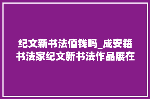 纪文新书法值钱吗_成安籍书法家纪文新书法作品展在广东省雷州市展出 商务邮件范文