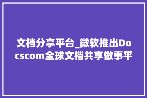 文档分享平台_微软推出Docscom全球文档共享做事平台 会议纪要范文