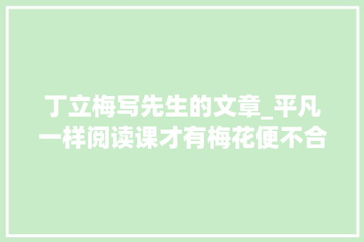 丁立梅写先生的文章_平凡一样阅读课才有梅花便不合 求职信范文