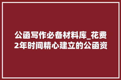 公函写作必备材料库_花费2年时间精心建立的公函资料库你可以一键拥有 商务邮件范文