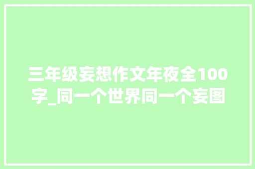 三年级妄想作文年夜全100字_同一个世界同一个妄图作文精选28篇