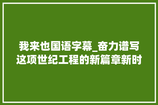 我来也国语字幕_奋力谱写这项世纪工程的新篇章新时代推进西部大年夜开拓形成新格局