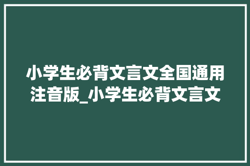 小学生必背文言文全国通用注音版_小学生必背文言文精编注音版电子版下载 致辞范文