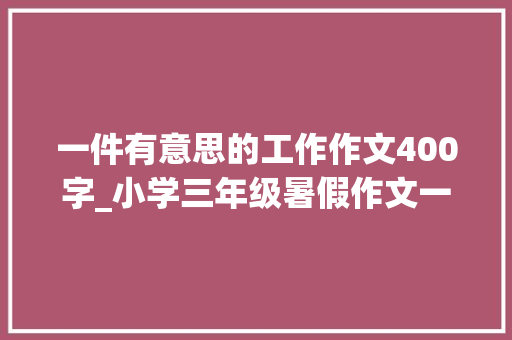 一件有意思的工作作文400字_小学三年级暑假作文一件有趣的事神奇的下雨天400字 商务邮件范文