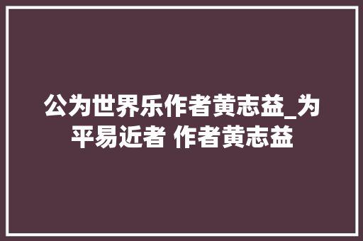 公为世界乐作者黄志益_为平易近者 作者黄志益