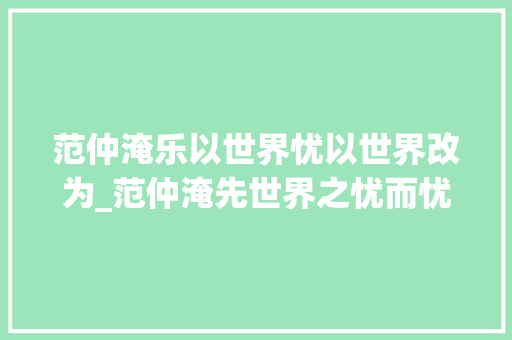 范仲淹乐以世界忧以世界改为_范仲淹先世界之忧而忧后世界之乐而乐