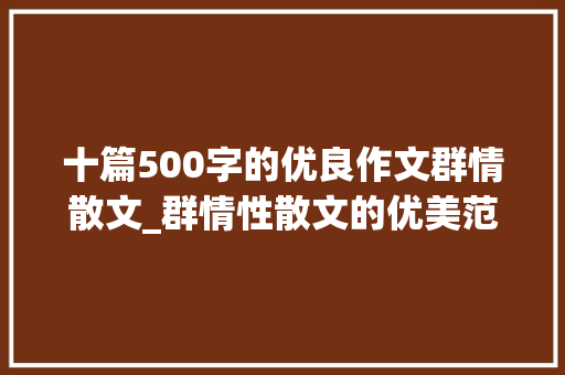 十篇500字的优良作文群情散文_群情性散文的优美范文和精彩结尾 书信范文