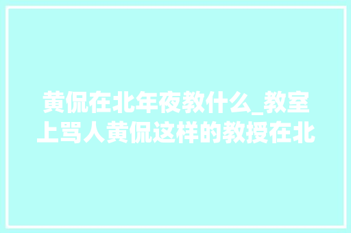 黄侃在北年夜教什么_教室上骂人黄侃这样的教授在北大年夜有一席之地 申请书范文