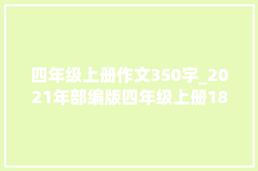 四年级上册作文350字_2021年部编版四年级上册18单元习作范文 职场范文