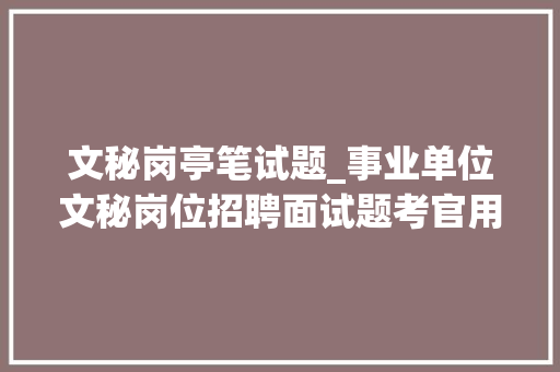 文秘岗亭笔试题_事业单位文秘岗位招聘面试题考官用题本及参考谜底36套 求职信范文