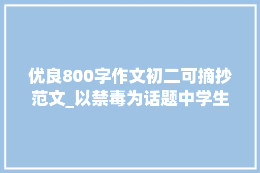 优良800字作文初二可摘抄范文_以禁毒为话题中学生满分优秀作文800字