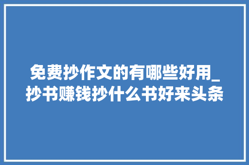 免费抄作文的有哪些好用_抄书赚钱抄什么书好来头条打卡45天了谈谈我对抄书的理解