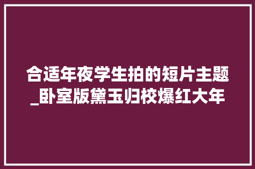 合适年夜学生拍的短片主题_卧室版黛玉归校爆红大年夜学生创意短视频寻衅经典内娱汗颜