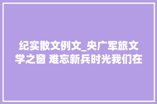 纪实散文例文_央广军旅文学之窗 难忘新兵时光我们在最美的年光光阴相遇