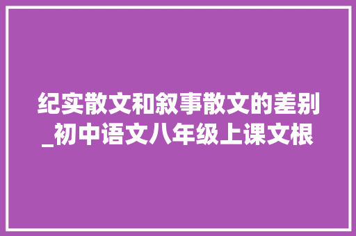 纪实散文和叙事散文的差别_初中语文八年级上课文根本常识要点 致辞范文