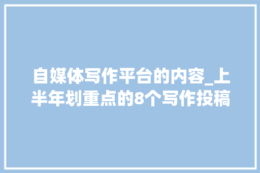 自媒体写作平台的内容_上半年划重点的8个写作投稿平台不能一稿多投