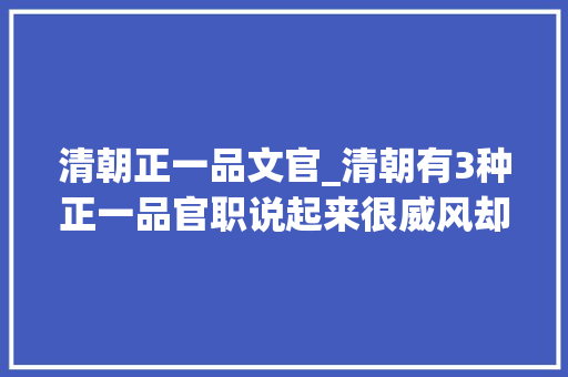 清朝正一品文官_清朝有3种正一品官职说起来很威风却并没有什么用