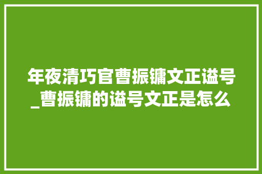 年夜清巧官曹振镛文正谥号_曹振镛的谥号文正是怎么来的