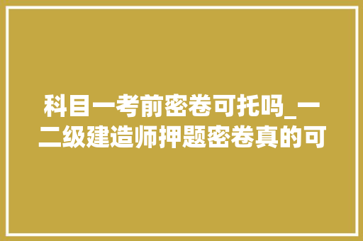 科目一考前密卷可托吗_一二级建造师押题密卷真的可托吗