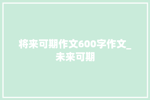 将来可期作文600字作文_未来可期 书信范文