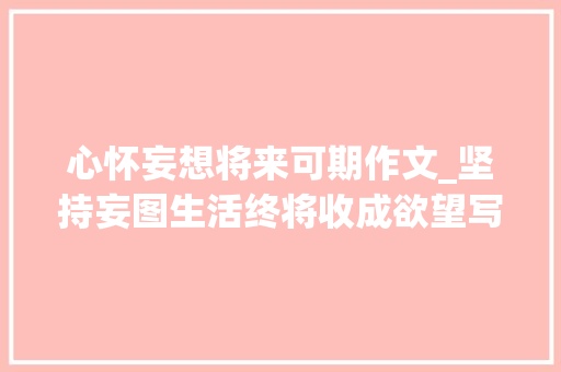 心怀妄想将来可期作文_坚持妄图生活终将收成欲望写给未来的自己