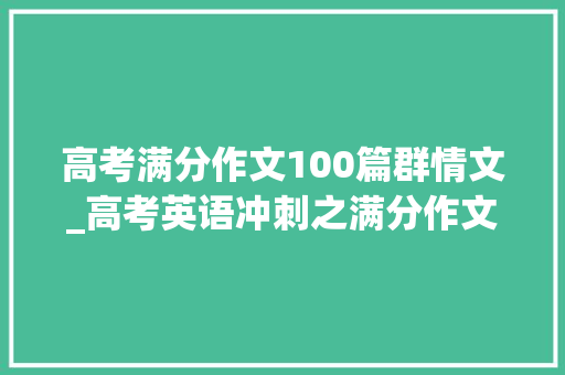 高考满分作文100篇群情文_高考英语冲刺之满分作文应用文记叙文群情文说明文大年夜全