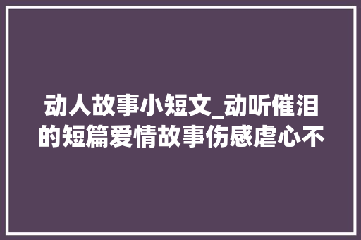 动人故事小短文_动听催泪的短篇爱情故事伤感虐心不哭算我输