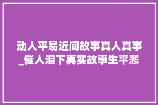 动人平易近间故事真人真事_催人泪下真实故事生平悲苦的吴大年夜奶奶 论文范文