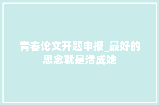 青春论文开题申报_最好的思念就是活成她 报告范文