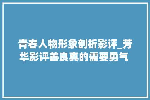 青春人物形象剖析影评_芳华影评善良真的需要勇气 选择善良要背负压力