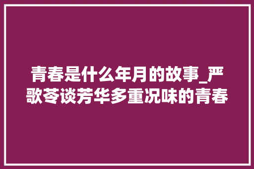 青春是什么年月的故事_严歌苓谈芳华多重况味的青春记忆